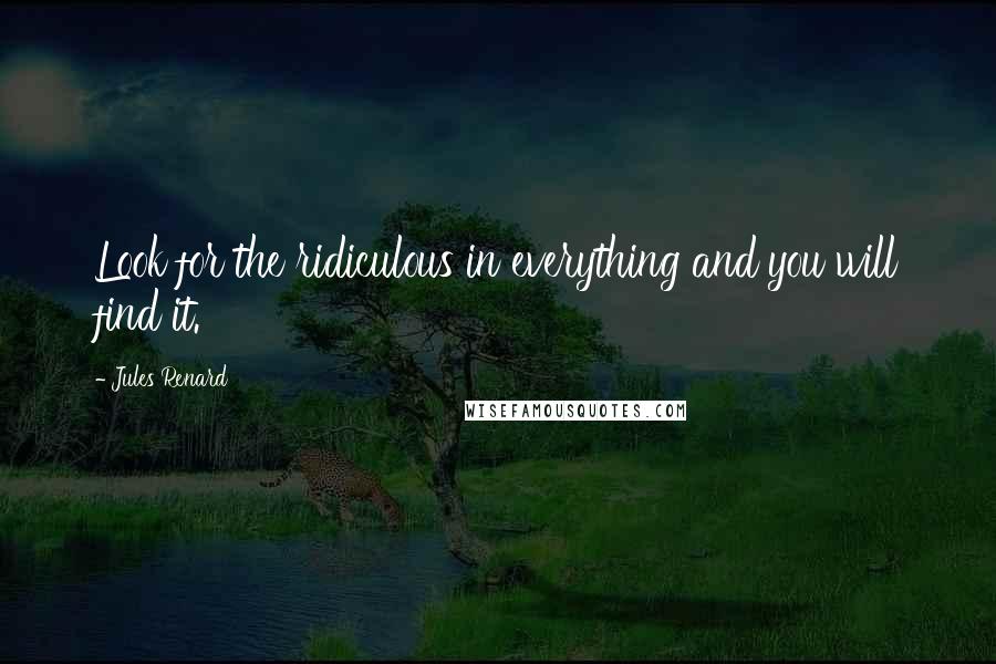 Jules Renard Quotes: Look for the ridiculous in everything and you will find it.