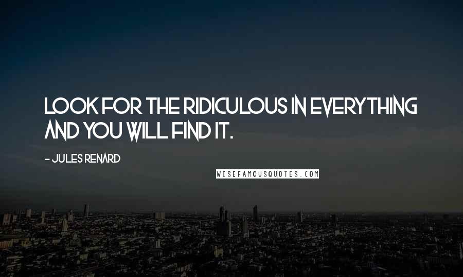 Jules Renard Quotes: Look for the ridiculous in everything and you will find it.