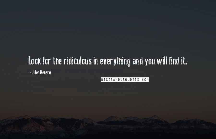 Jules Renard Quotes: Look for the ridiculous in everything and you will find it.