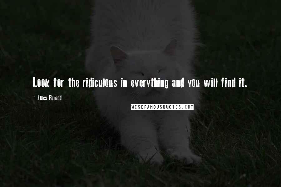 Jules Renard Quotes: Look for the ridiculous in everything and you will find it.