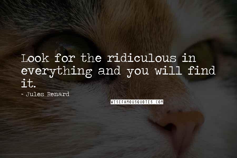 Jules Renard Quotes: Look for the ridiculous in everything and you will find it.