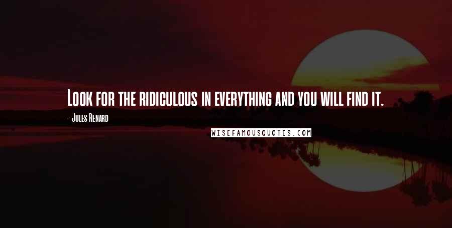 Jules Renard Quotes: Look for the ridiculous in everything and you will find it.