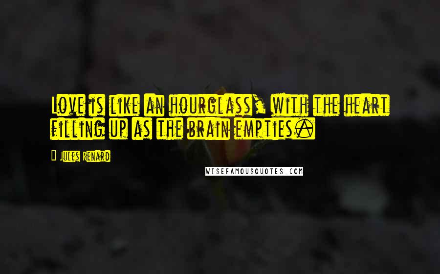 Jules Renard Quotes: Love is like an hourglass, with the heart filling up as the brain empties.