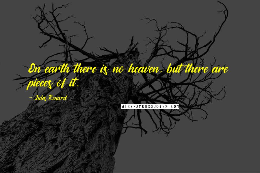 Jules Renard Quotes: On earth there is no heaven, but there are pieces of it.
