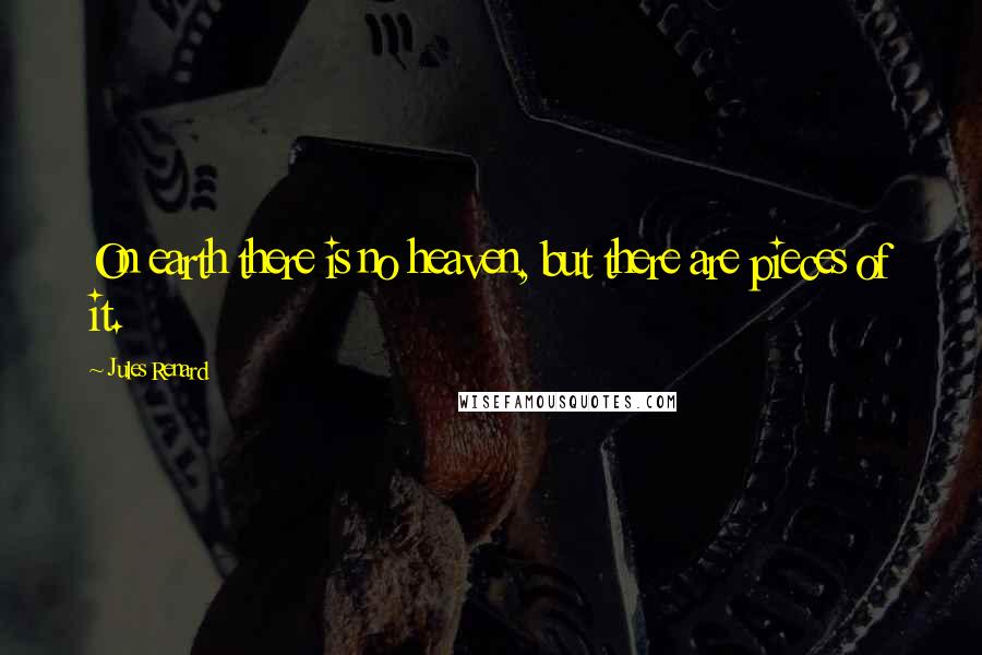 Jules Renard Quotes: On earth there is no heaven, but there are pieces of it.