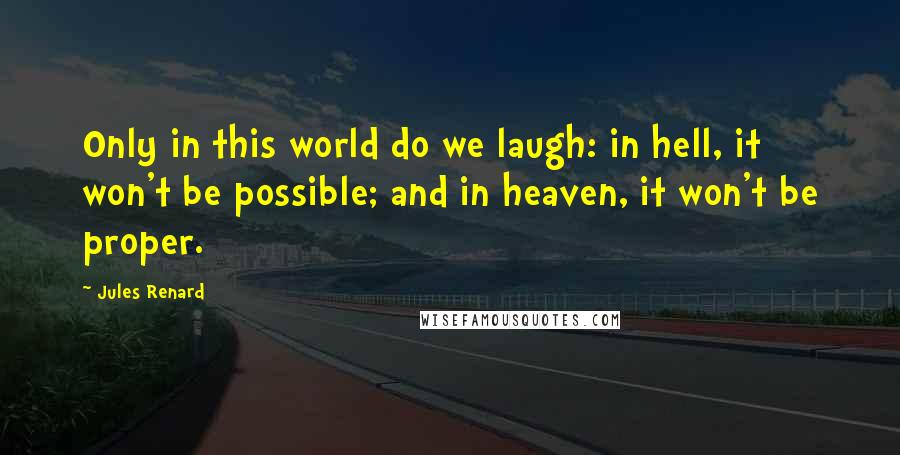 Jules Renard Quotes: Only in this world do we laugh: in hell, it won't be possible; and in heaven, it won't be proper.