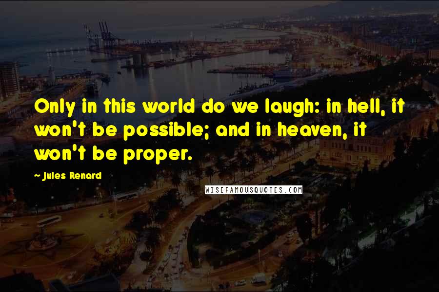 Jules Renard Quotes: Only in this world do we laugh: in hell, it won't be possible; and in heaven, it won't be proper.