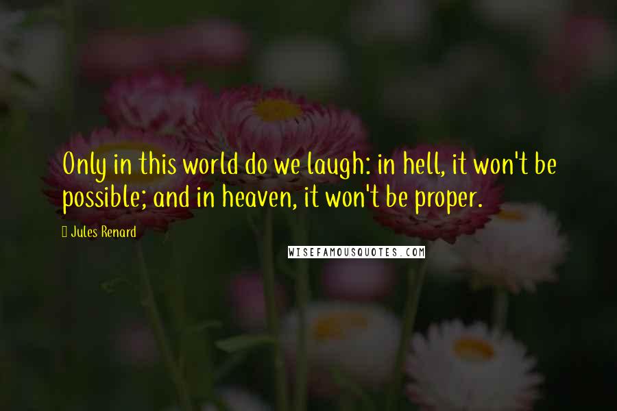 Jules Renard Quotes: Only in this world do we laugh: in hell, it won't be possible; and in heaven, it won't be proper.