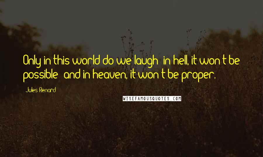 Jules Renard Quotes: Only in this world do we laugh: in hell, it won't be possible; and in heaven, it won't be proper.