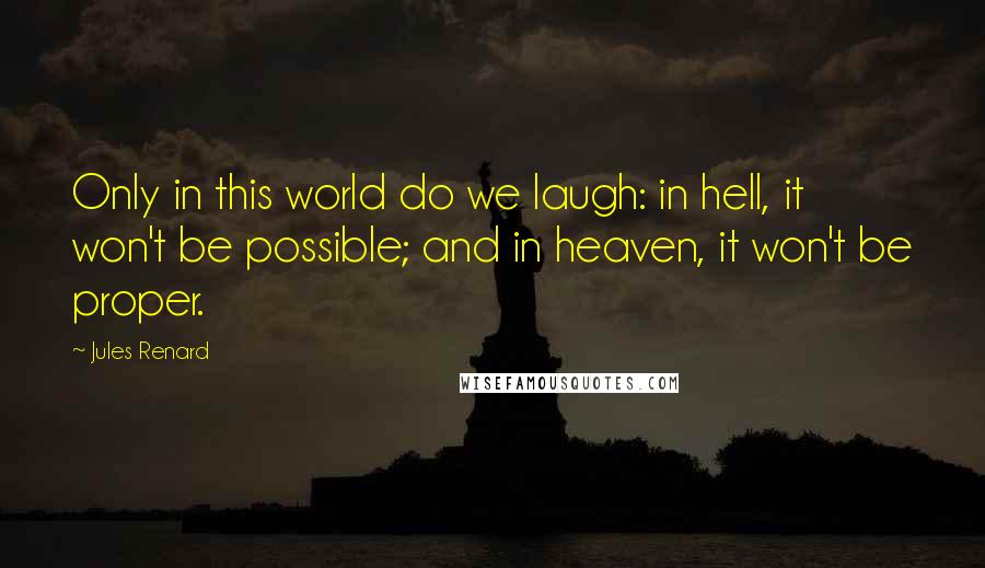 Jules Renard Quotes: Only in this world do we laugh: in hell, it won't be possible; and in heaven, it won't be proper.