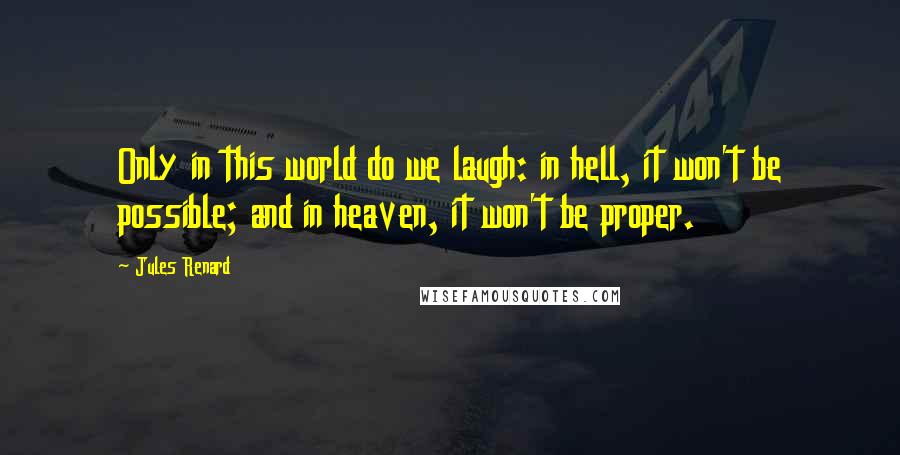 Jules Renard Quotes: Only in this world do we laugh: in hell, it won't be possible; and in heaven, it won't be proper.