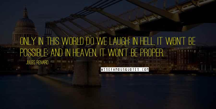Jules Renard Quotes: Only in this world do we laugh: in hell, it won't be possible; and in heaven, it won't be proper.