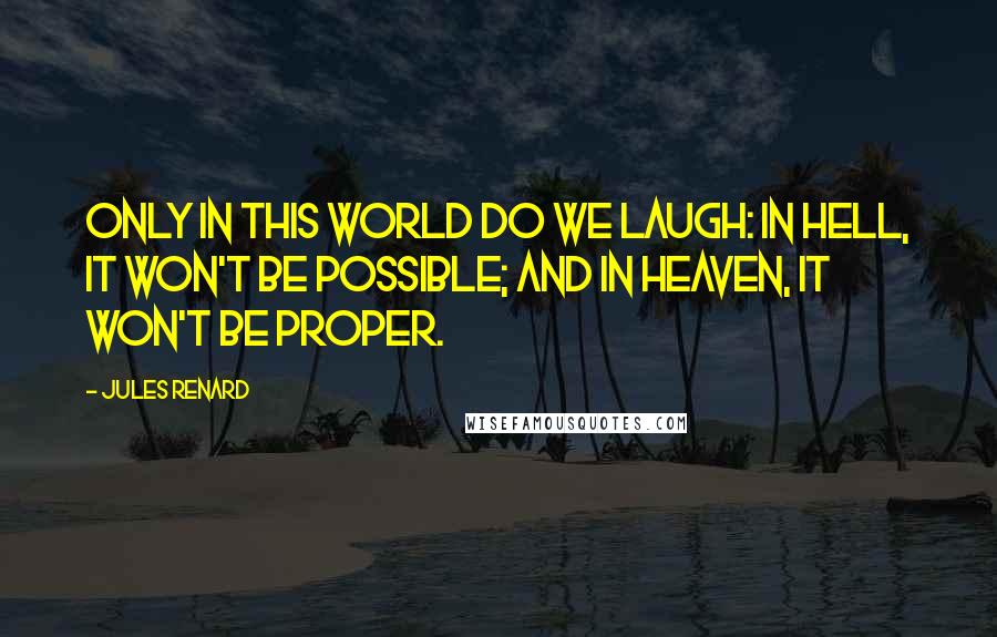 Jules Renard Quotes: Only in this world do we laugh: in hell, it won't be possible; and in heaven, it won't be proper.