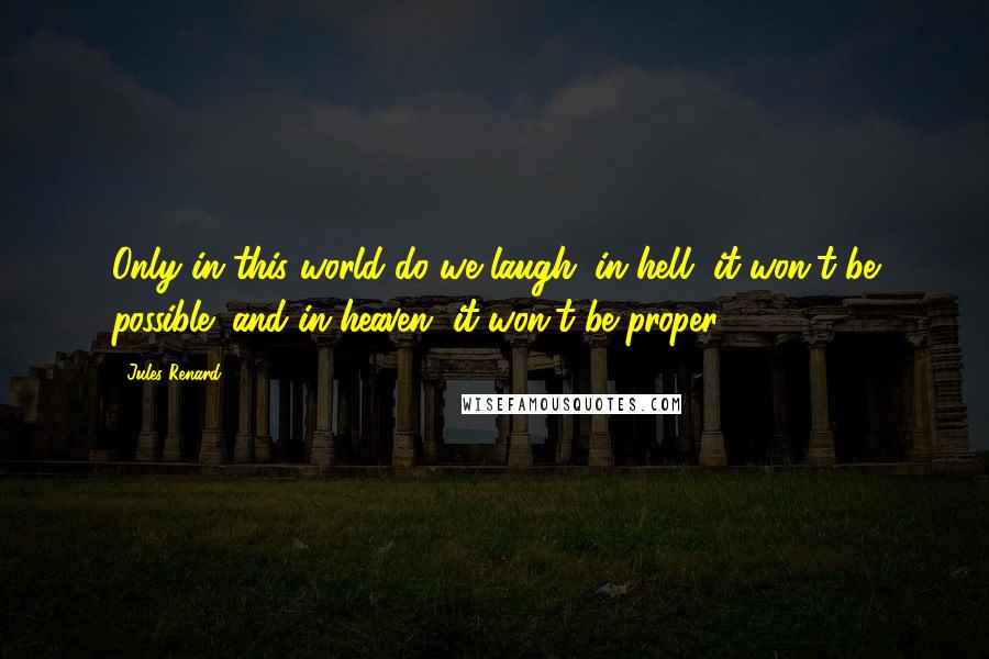 Jules Renard Quotes: Only in this world do we laugh: in hell, it won't be possible; and in heaven, it won't be proper.