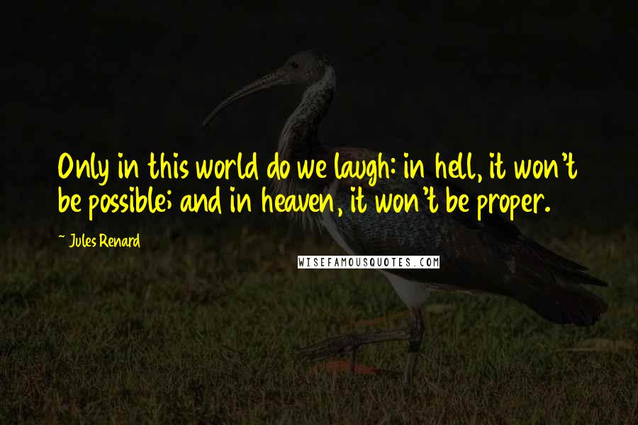 Jules Renard Quotes: Only in this world do we laugh: in hell, it won't be possible; and in heaven, it won't be proper.