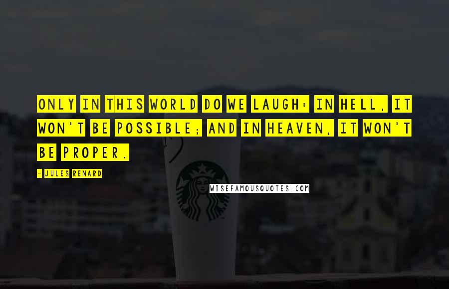 Jules Renard Quotes: Only in this world do we laugh: in hell, it won't be possible; and in heaven, it won't be proper.