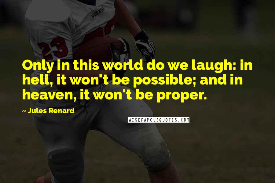 Jules Renard Quotes: Only in this world do we laugh: in hell, it won't be possible; and in heaven, it won't be proper.
