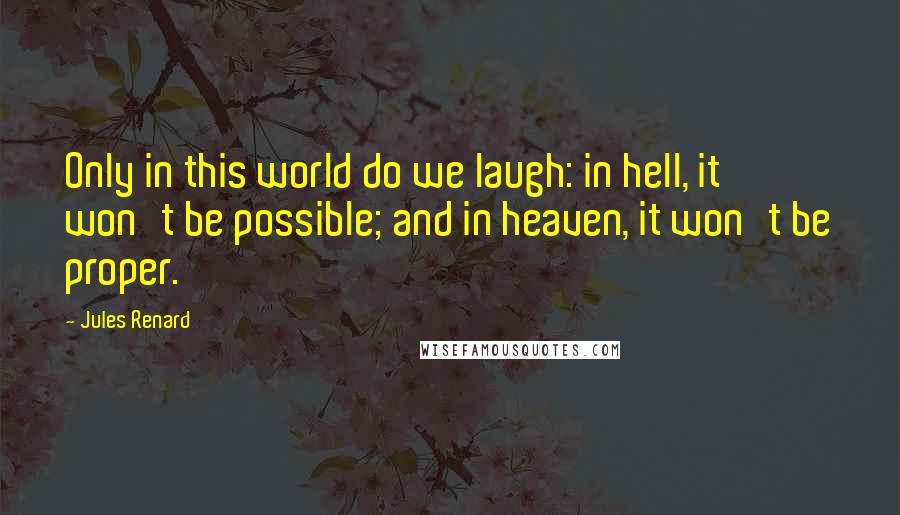 Jules Renard Quotes: Only in this world do we laugh: in hell, it won't be possible; and in heaven, it won't be proper.