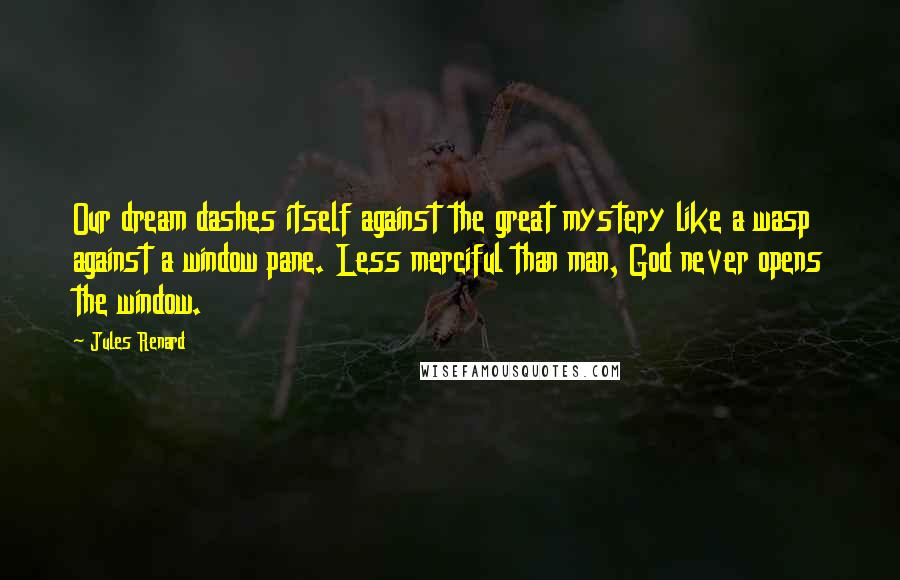 Jules Renard Quotes: Our dream dashes itself against the great mystery like a wasp against a window pane. Less merciful than man, God never opens the window.