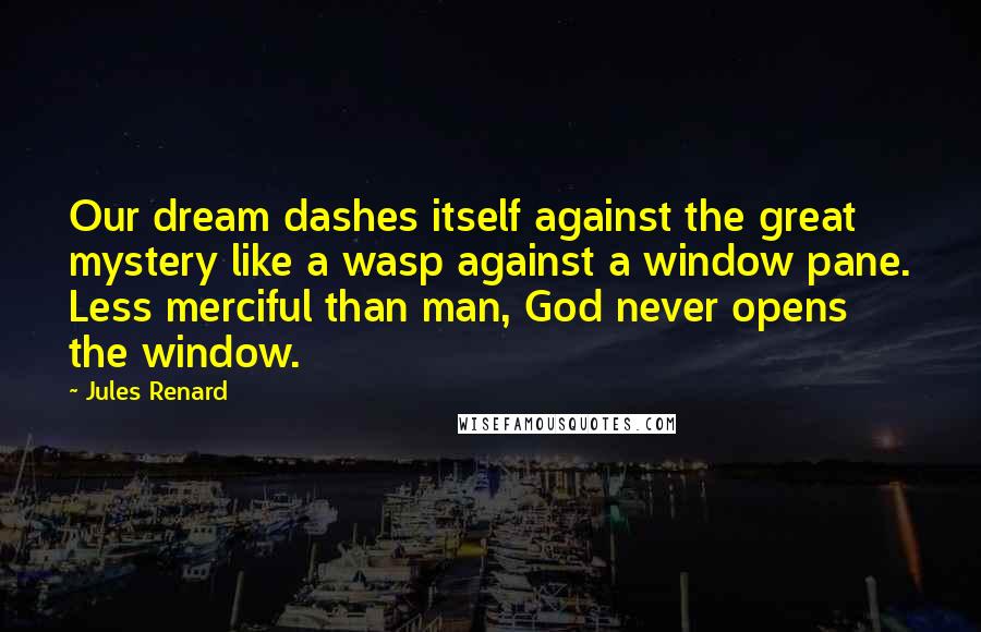 Jules Renard Quotes: Our dream dashes itself against the great mystery like a wasp against a window pane. Less merciful than man, God never opens the window.