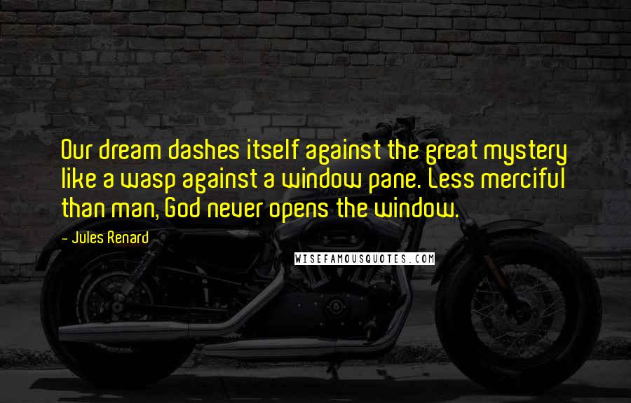 Jules Renard Quotes: Our dream dashes itself against the great mystery like a wasp against a window pane. Less merciful than man, God never opens the window.