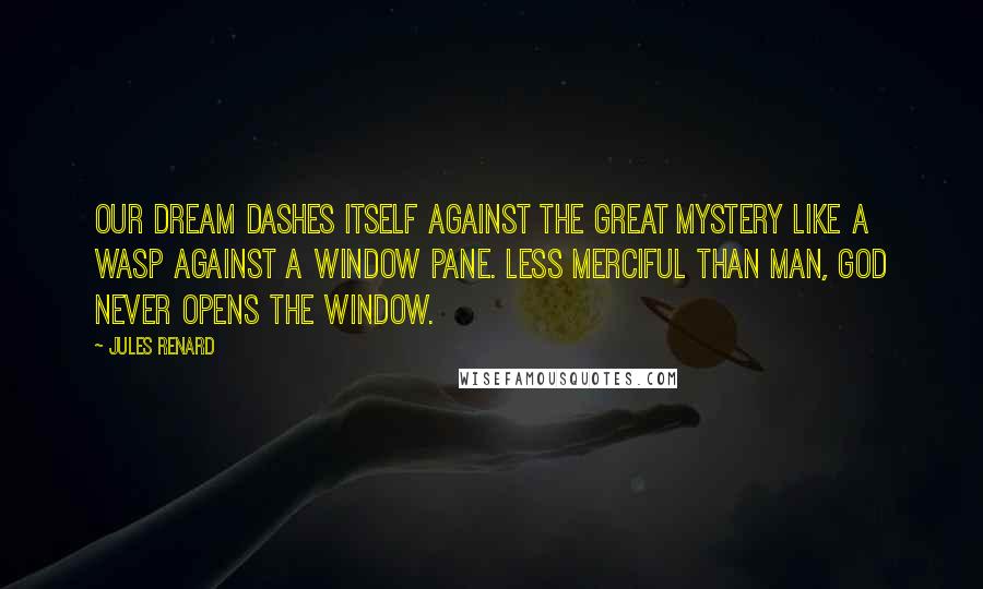 Jules Renard Quotes: Our dream dashes itself against the great mystery like a wasp against a window pane. Less merciful than man, God never opens the window.