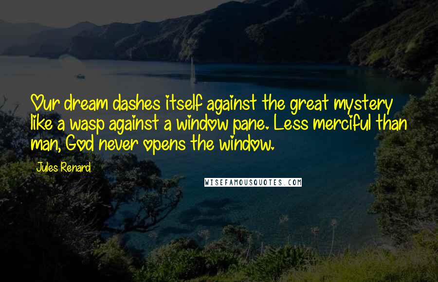 Jules Renard Quotes: Our dream dashes itself against the great mystery like a wasp against a window pane. Less merciful than man, God never opens the window.