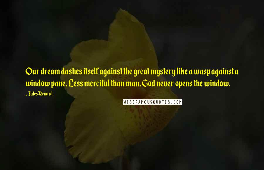 Jules Renard Quotes: Our dream dashes itself against the great mystery like a wasp against a window pane. Less merciful than man, God never opens the window.