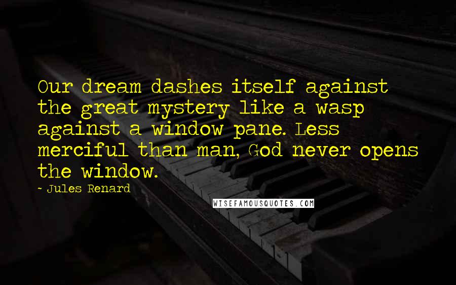 Jules Renard Quotes: Our dream dashes itself against the great mystery like a wasp against a window pane. Less merciful than man, God never opens the window.