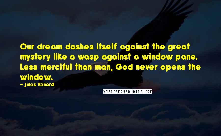 Jules Renard Quotes: Our dream dashes itself against the great mystery like a wasp against a window pane. Less merciful than man, God never opens the window.