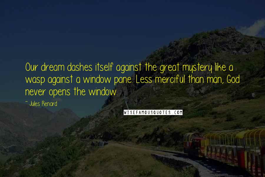 Jules Renard Quotes: Our dream dashes itself against the great mystery like a wasp against a window pane. Less merciful than man, God never opens the window.