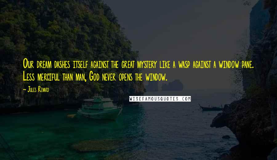 Jules Renard Quotes: Our dream dashes itself against the great mystery like a wasp against a window pane. Less merciful than man, God never opens the window.