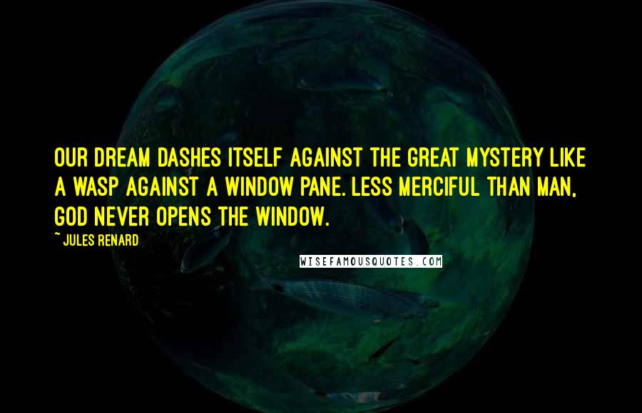 Jules Renard Quotes: Our dream dashes itself against the great mystery like a wasp against a window pane. Less merciful than man, God never opens the window.