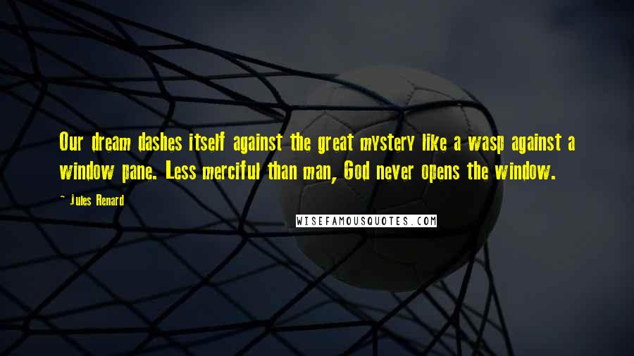 Jules Renard Quotes: Our dream dashes itself against the great mystery like a wasp against a window pane. Less merciful than man, God never opens the window.