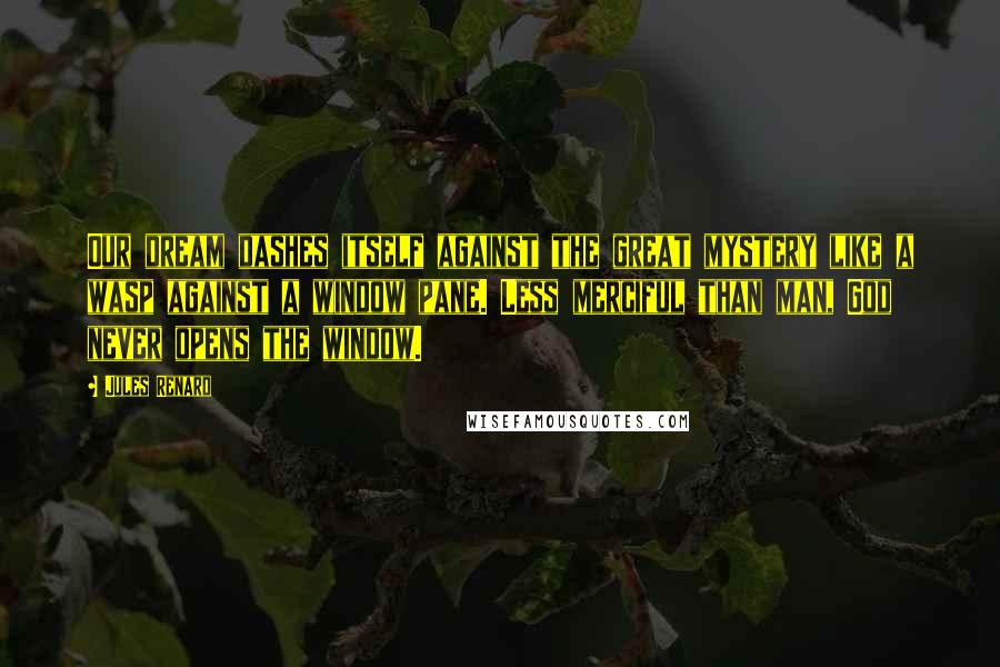 Jules Renard Quotes: Our dream dashes itself against the great mystery like a wasp against a window pane. Less merciful than man, God never opens the window.