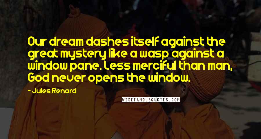 Jules Renard Quotes: Our dream dashes itself against the great mystery like a wasp against a window pane. Less merciful than man, God never opens the window.