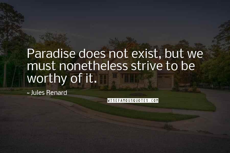 Jules Renard Quotes: Paradise does not exist, but we must nonetheless strive to be worthy of it.