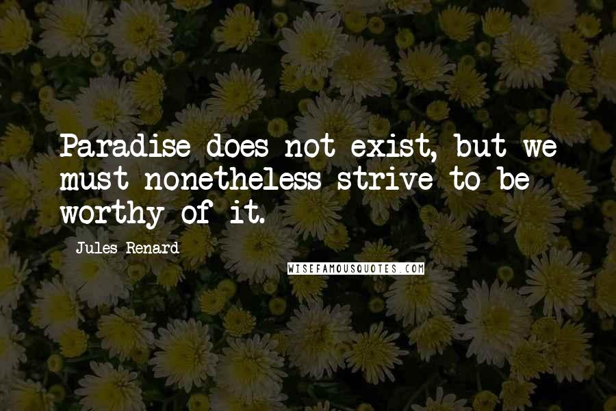 Jules Renard Quotes: Paradise does not exist, but we must nonetheless strive to be worthy of it.