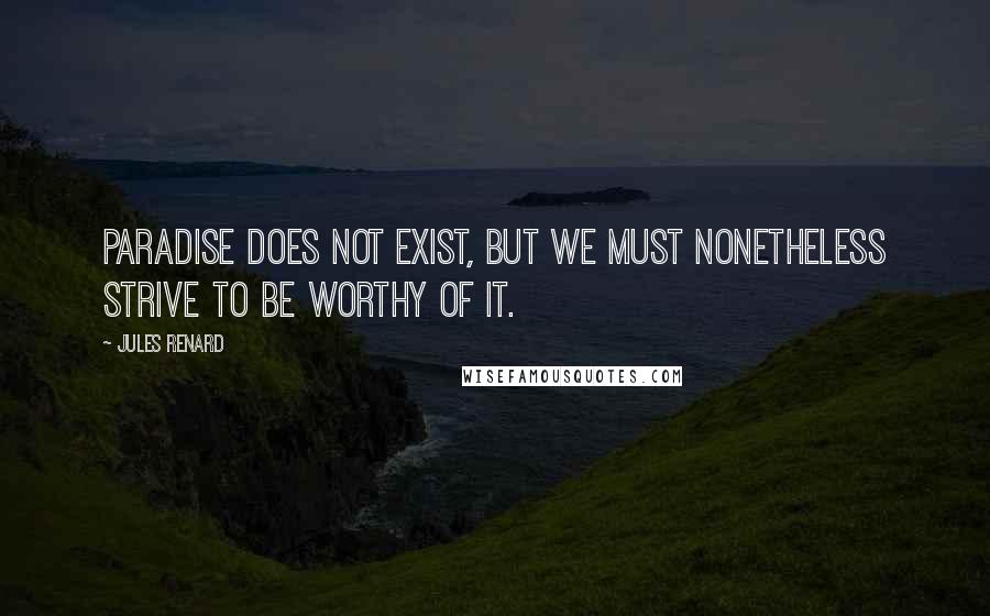 Jules Renard Quotes: Paradise does not exist, but we must nonetheless strive to be worthy of it.