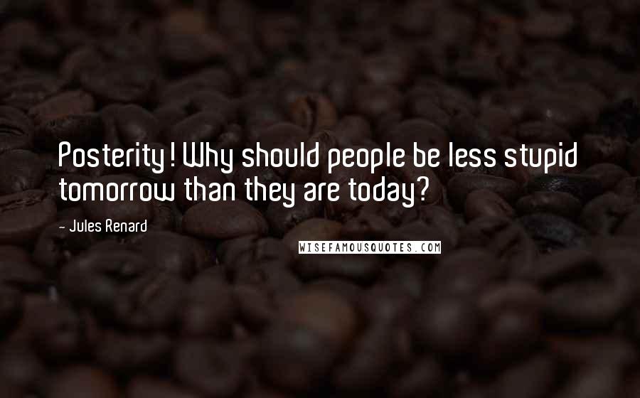 Jules Renard Quotes: Posterity! Why should people be less stupid tomorrow than they are today?