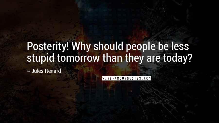 Jules Renard Quotes: Posterity! Why should people be less stupid tomorrow than they are today?