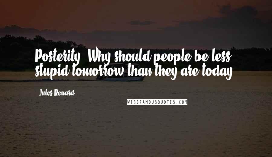 Jules Renard Quotes: Posterity! Why should people be less stupid tomorrow than they are today?