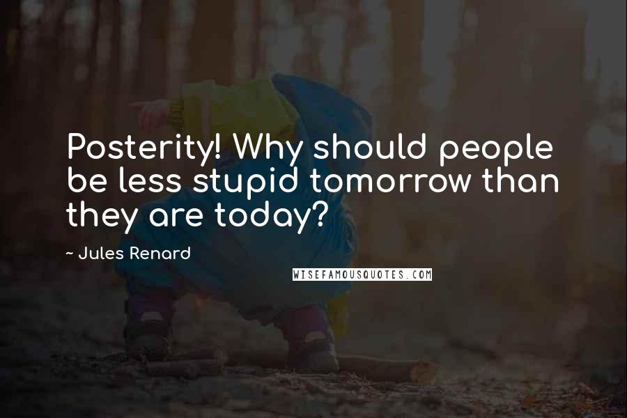 Jules Renard Quotes: Posterity! Why should people be less stupid tomorrow than they are today?