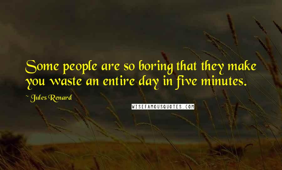 Jules Renard Quotes: Some people are so boring that they make you waste an entire day in five minutes.