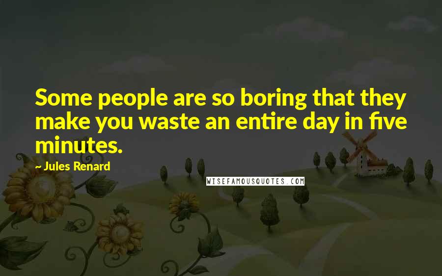 Jules Renard Quotes: Some people are so boring that they make you waste an entire day in five minutes.