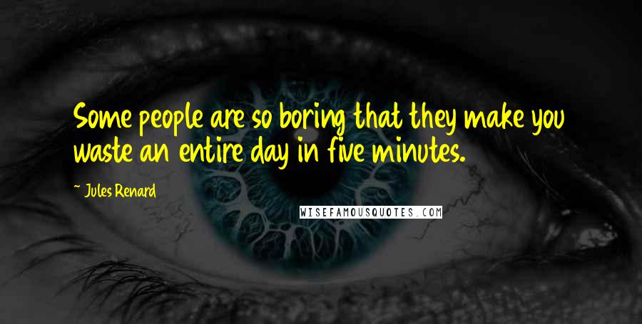 Jules Renard Quotes: Some people are so boring that they make you waste an entire day in five minutes.