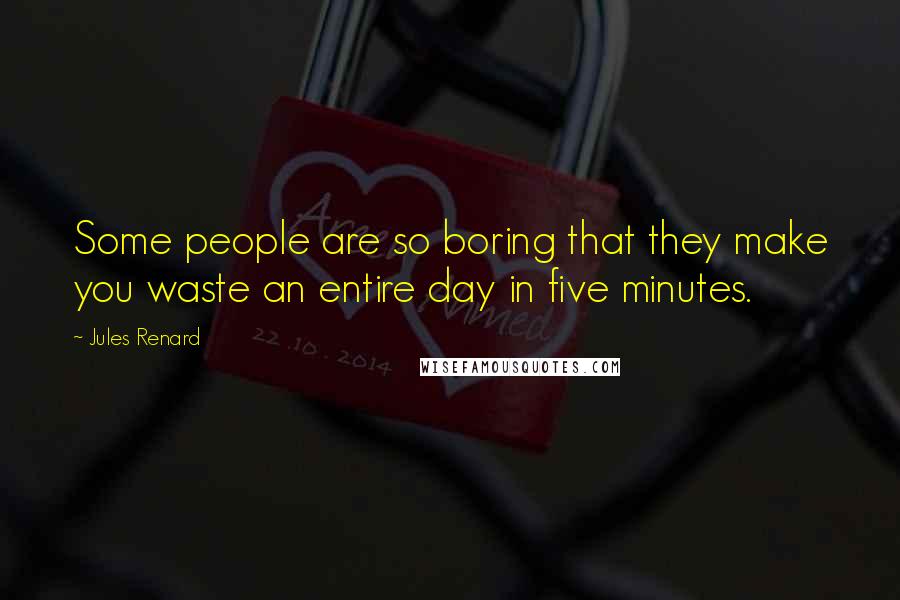 Jules Renard Quotes: Some people are so boring that they make you waste an entire day in five minutes.