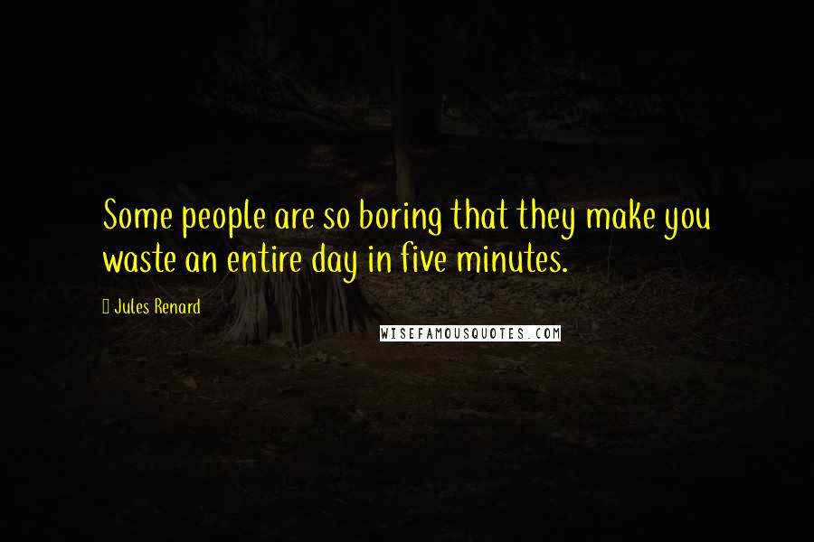 Jules Renard Quotes: Some people are so boring that they make you waste an entire day in five minutes.