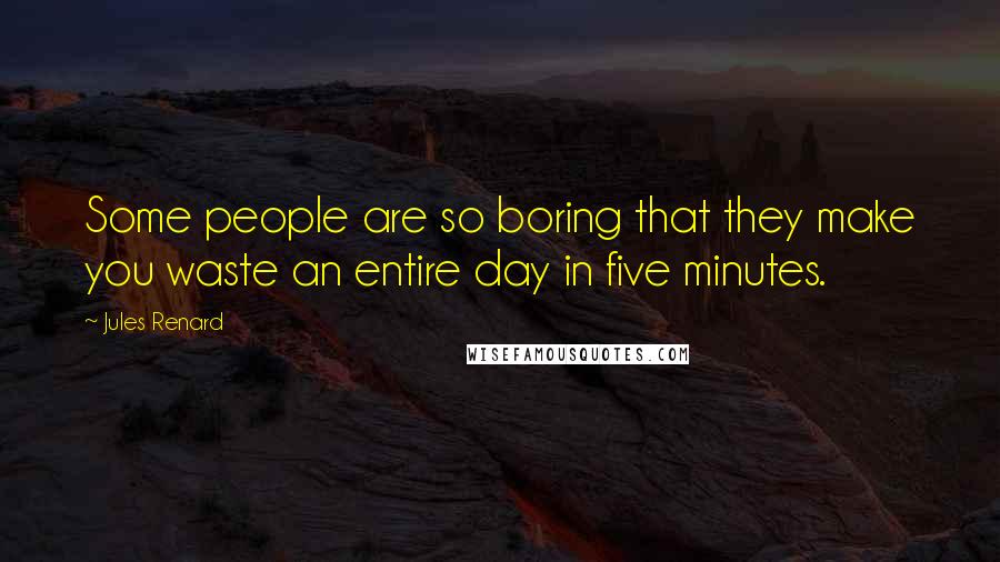 Jules Renard Quotes: Some people are so boring that they make you waste an entire day in five minutes.