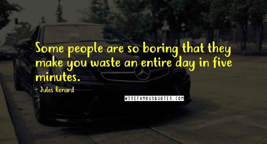 Jules Renard Quotes: Some people are so boring that they make you waste an entire day in five minutes.
